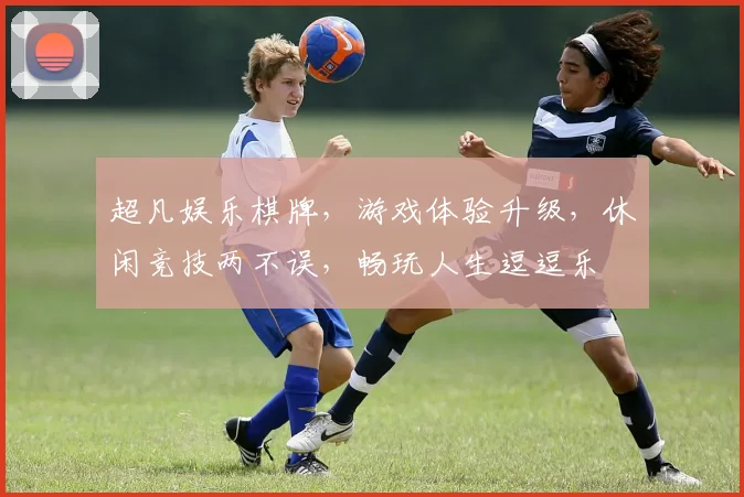 超凡娱乐棋牌，游戏体验升级，休闲竞技两不误，畅玩人生逗逗乐