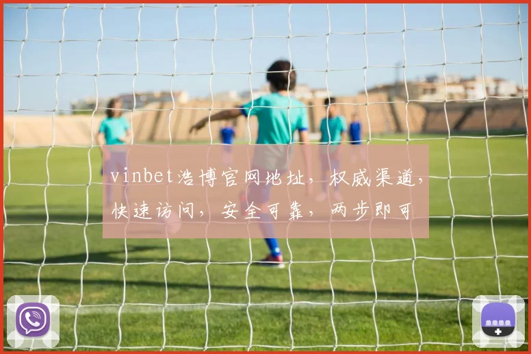 vinbet浩博官网地址，权威渠道，快速访问，安全可靠，两步即可