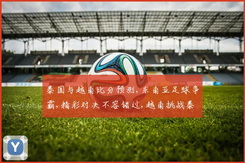 泰国与越南比分预测,东南亚足球争霸,精彩对决不容错过,越南挑战泰国