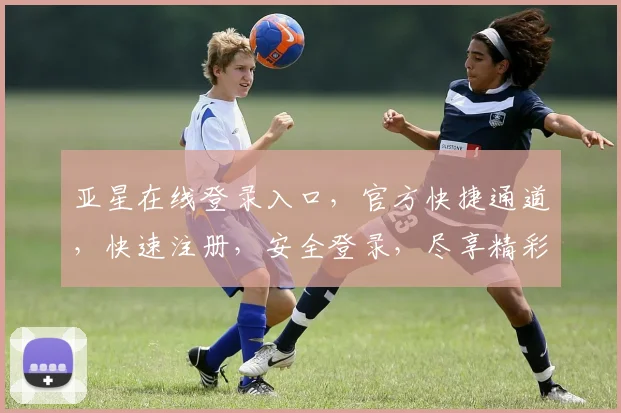 亚星在线登录入口，官方快捷通道，快速注册，安全登录，尽享精彩