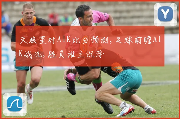 天狼星对AIK比分预测,足球前瞻AIK战况,胜负谁主沉浮