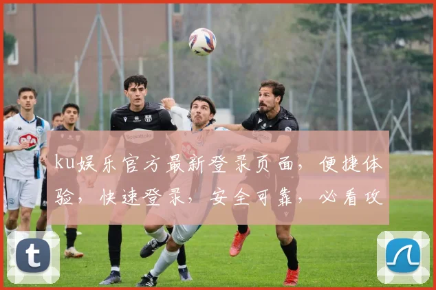 ku娱乐官方最新登录页面，便捷体验，快速登录，安全可靠，必看攻略