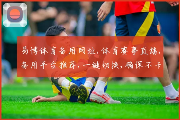 易博体育备用网址,体育赛事直播,备用平台推荐,一键切换,确保不卡顿