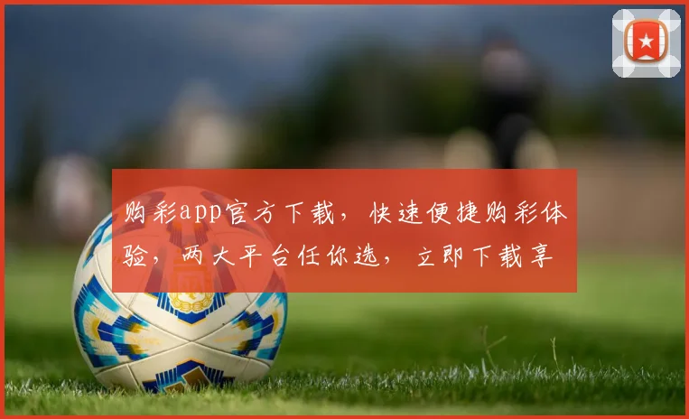 购彩app官方下载，快速便捷购彩体验，两大平台任你选，立即下载享受福利