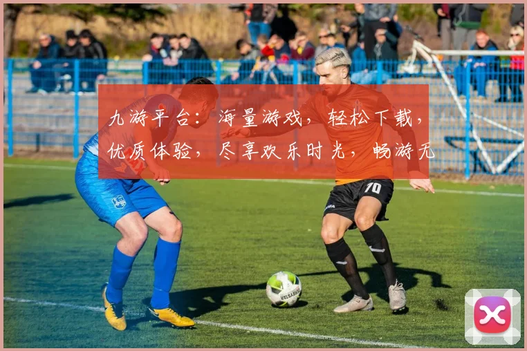 九游平台：海量游戏，轻松下载，优质体验，尽享欢乐时光，畅游无界限