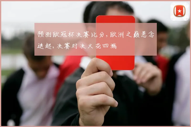 预测欧冠杯决赛比分,欧洲之巅悬念迭起,决赛对决火花四溅
