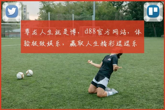 尊龙人生就是博，d88官方网站，体验极致娱乐，赢取人生精彩逗逗乐